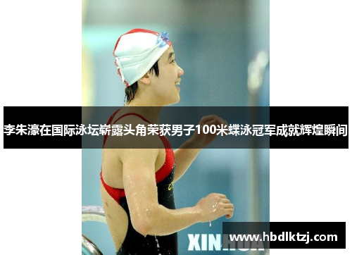 李朱濠在国际泳坛崭露头角荣获男子100米蝶泳冠军成就辉煌瞬间
