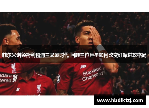 菲尔米诺领衔利物浦三叉戟时代 回顾三位巨星如何改变红军进攻格局