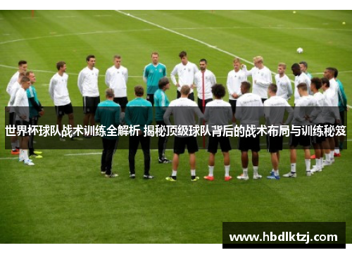 世界杯球队战术训练全解析 揭秘顶级球队背后的战术布局与训练秘笈