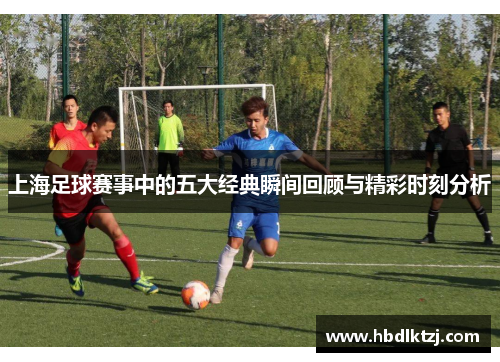 上海足球赛事中的五大经典瞬间回顾与精彩时刻分析