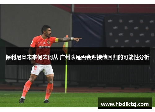 保利尼奥未来何去何从 广州队是否会迎接他回归的可能性分析