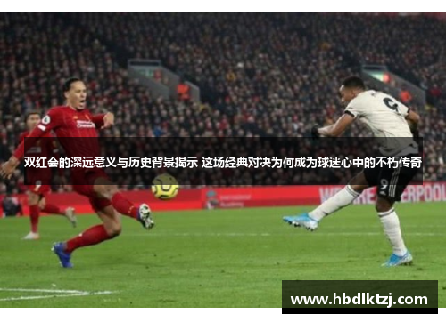 双红会的深远意义与历史背景揭示 这场经典对决为何成为球迷心中的不朽传奇