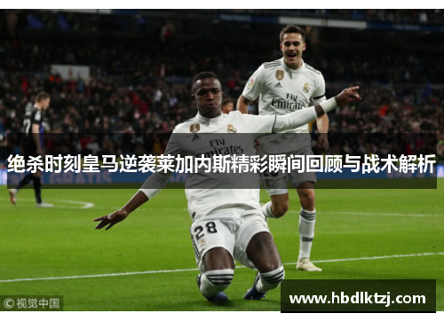 绝杀时刻皇马逆袭莱加内斯精彩瞬间回顾与战术解析