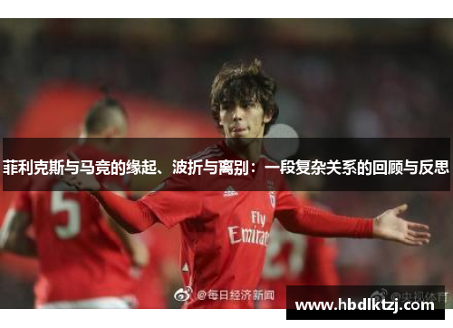 菲利克斯与马竞的缘起、波折与离别：一段复杂关系的回顾与反思