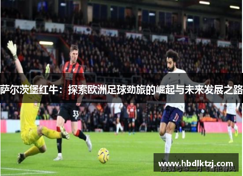 萨尔茨堡红牛：探索欧洲足球劲旅的崛起与未来发展之路
