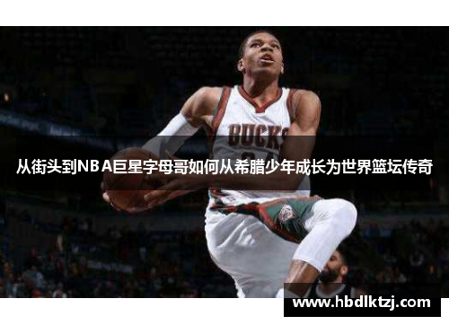 从街头到NBA巨星字母哥如何从希腊少年成长为世界篮坛传奇