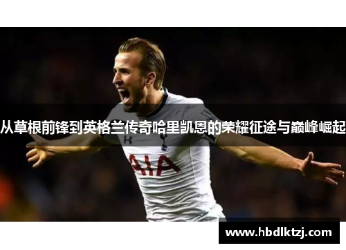 从草根前锋到英格兰传奇哈里凯恩的荣耀征途与巅峰崛起