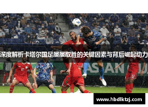 深度解析卡塔尔国足屡屡取胜的关键因素与背后崛起动力