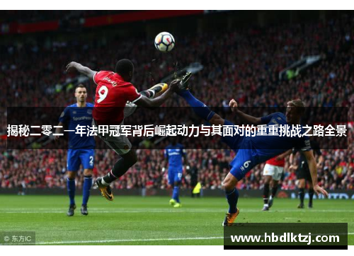 揭秘二零二一年法甲冠军背后崛起动力与其面对的重重挑战之路全景