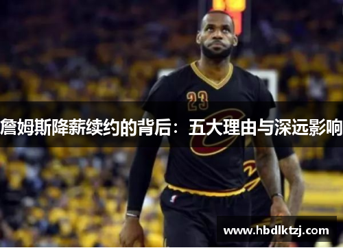 詹姆斯降薪续约的背后：五大理由与深远影响