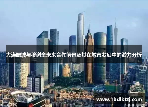 大连鲲城与穆谢奎未来合作前景及其在城市发展中的潜力分析 大连鲲城与穆谢奎未来合作前景及其在城市发展中的潜力分析