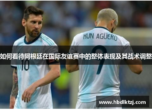 如何看待阿根廷在国际友谊赛中的整体表现及其战术调整