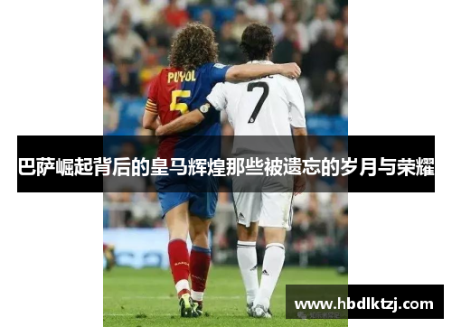 巴萨崛起背后的皇马辉煌那些被遗忘的岁月与荣耀