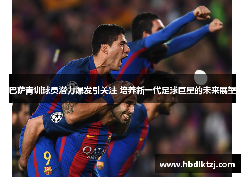 巴萨青训球员潜力爆发引关注 培养新一代足球巨星的未来展望