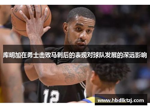 库明加在勇士击败马刺后的表现对球队发展的深远影响 库明加在勇士击败马刺后的表现对球队发展的深远影响