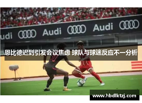 恩比德迟到引发会议焦虑 球队与球迷反应不一分析 恩比德迟到引发会议焦虑 球队与球迷反应不一分析