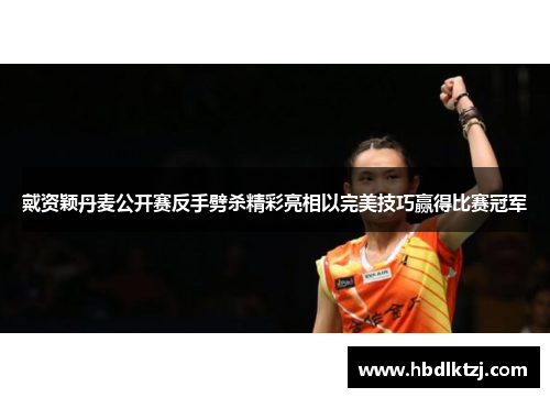 戴资颖丹麦公开赛反手劈杀精彩亮相以完美技巧赢得比赛冠军