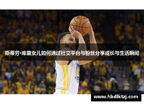 斯蒂芬·库里女儿如何通过社交平台与粉丝分享成长与生活瞬间 斯蒂芬·库里女儿如何通过社交平台与粉丝分享成长与生活瞬间