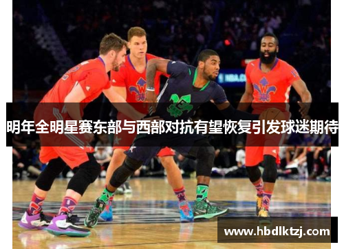 明年全明星赛东部与西部对抗有望恢复引发球迷期待