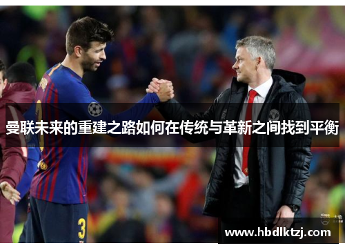 曼联未来的重建之路如何在传统与革新之间找到平衡