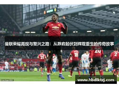 曼联荣耀再现与复兴之路：从跌宕起伏到辉煌重生的传奇故事