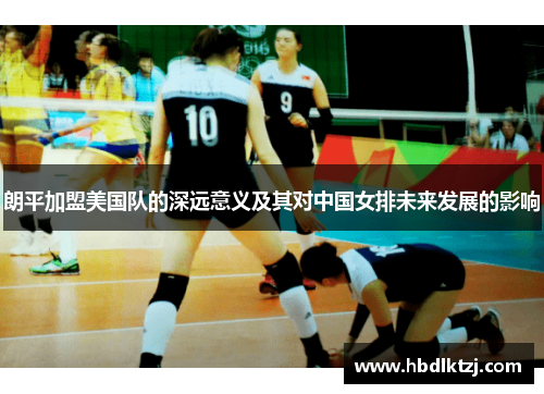 朗平加盟美国队的深远意义及其对中国女排未来发展的影响 朗平加盟美国队的深远意义及其对中国女排未来发展的影响