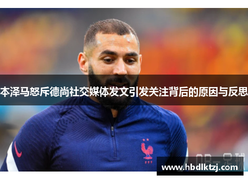 本泽马怒斥德尚社交媒体发文引发关注背后的原因与反思