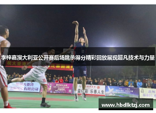 李梓嘉澳大利亚公开赛后场跳杀得分精彩回放展现超凡技术与力量