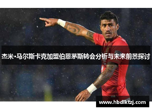 杰米·马尔斯卡克加盟伯恩茅斯转会分析与未来前景探讨 杰米·马尔斯卡克加盟伯恩茅斯转会分析与未来前景探讨