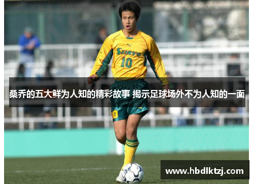 桑乔的五大鲜为人知的精彩故事 揭示足球场外不为人知的一面 桑乔的五大鲜为人知的精彩故事 揭示足球场外不为人知的一面