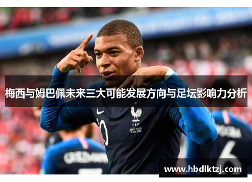 梅西与姆巴佩未来三大可能发展方向与足坛影响力分析 梅西与姆巴佩未来三大可能发展方向与足坛影响力分析