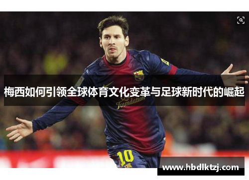 梅西如何引领全球体育文化变革与足球新时代的崛起 梅西如何引领全球体育文化变革与足球新时代的崛起