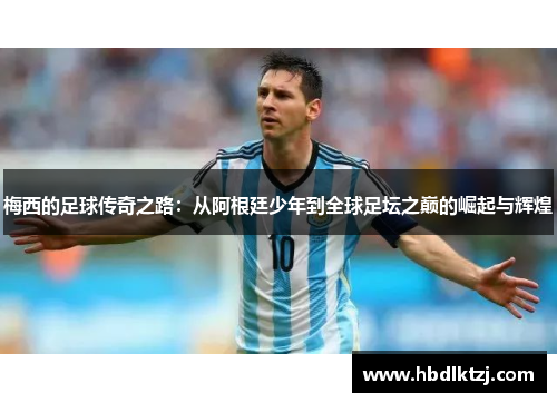 梅西的足球传奇之路：从阿根廷少年到全球足坛之巅的崛起与辉煌